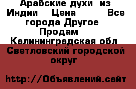 Арабские духи (из Индии) › Цена ­ 250 - Все города Другое » Продам   . Калининградская обл.,Светловский городской округ 